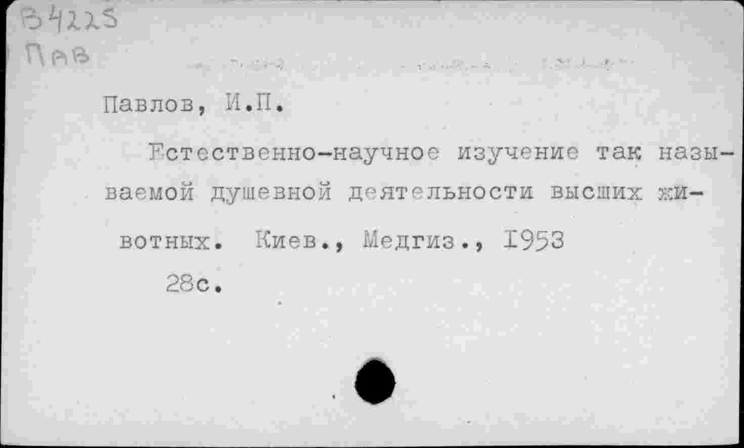 ﻿В
Павлов, И.П.
Естественно-научное изучение так назы ваемой душевной деятельности высших жи-
вотных. Киев., Медгиз., 1953
28с.